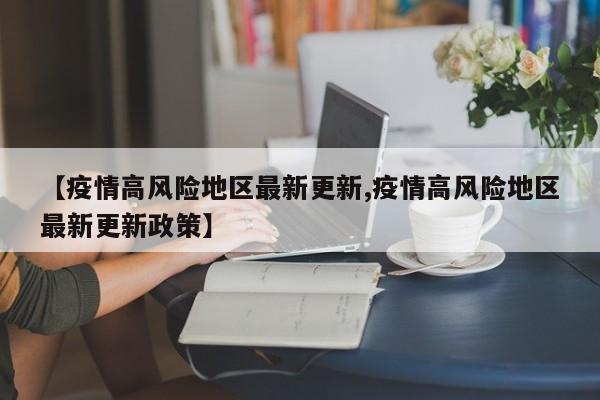 【疫情高风险地区最新更新,疫情高风险地区最新更新政策】