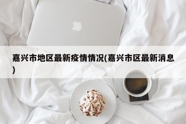 嘉兴市地区最新疫情情况(嘉兴市区最新消息)