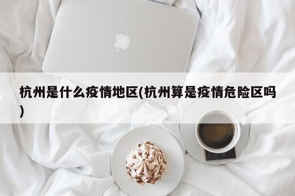 杭州是什么疫情地区(杭州算是疫情危险区吗)