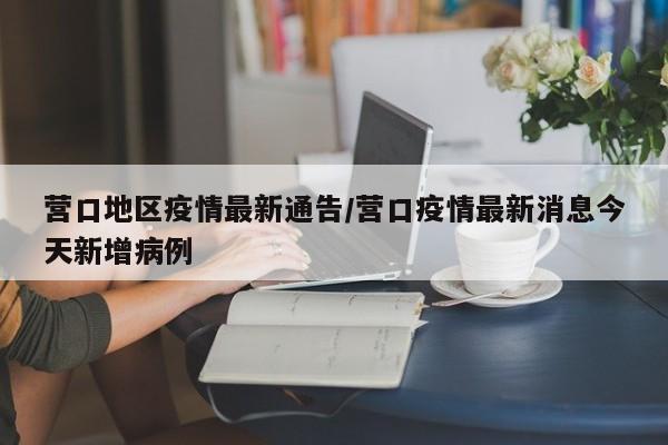 营口地区疫情最新通告/营口疫情最新消息今天新增病例