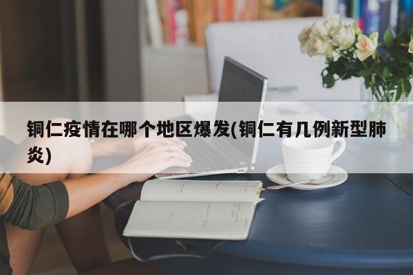 铜仁疫情在哪个地区爆发(铜仁有几例新型肺炎)