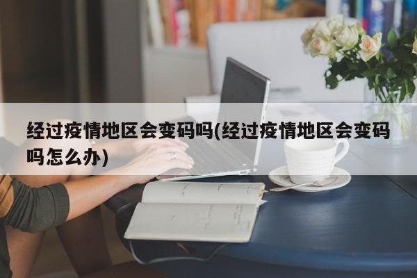 经过疫情地区会变码吗(经过疫情地区会变码吗怎么办)