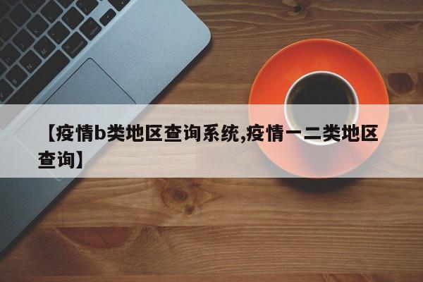 【疫情b类地区查询系统,疫情一二类地区 查询】