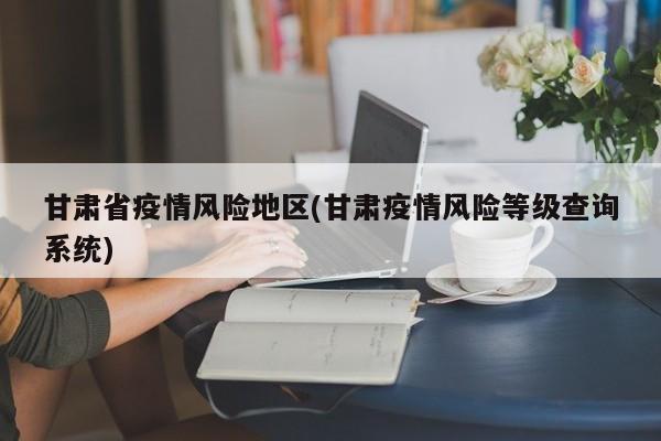 甘肃省疫情风险地区(甘肃疫情风险等级查询系统)