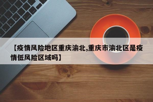 【疫情风险地区重庆渝北,重庆市渝北区是疫情低风险区域吗】