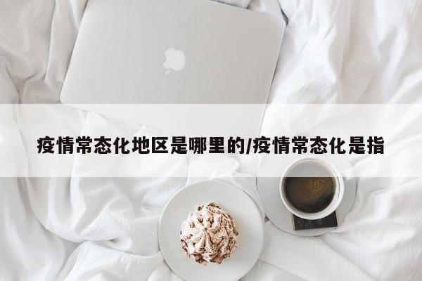 疫情常态化地区是哪里的/疫情常态化是指