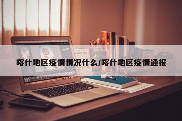 喀什地区疫情情况什么/喀什地区疫情通报