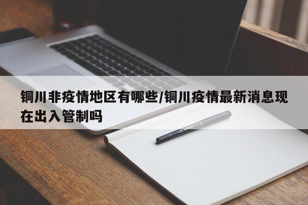 铜川非疫情地区有哪些/铜川疫情最新消息现在出入管制吗