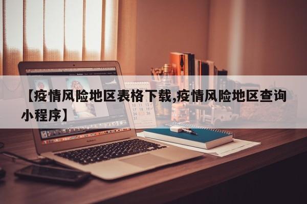【疫情风险地区表格下载,疫情风险地区查询小程序】