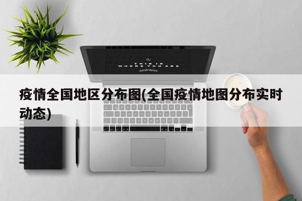 疫情全国地区分布图(全国疫情地图分布实时动态)