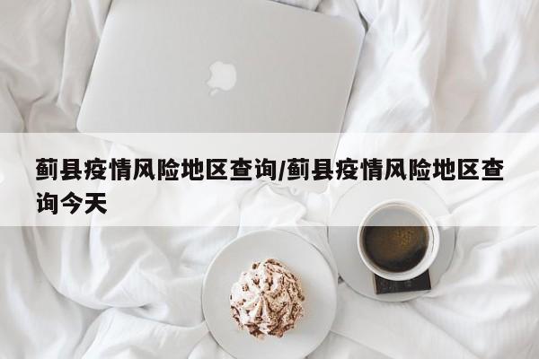 蓟县疫情风险地区查询/蓟县疫情风险地区查询今天