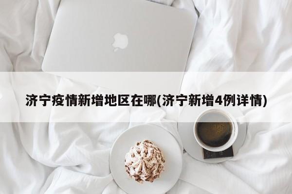 济宁疫情新增地区在哪(济宁新增4例详情)