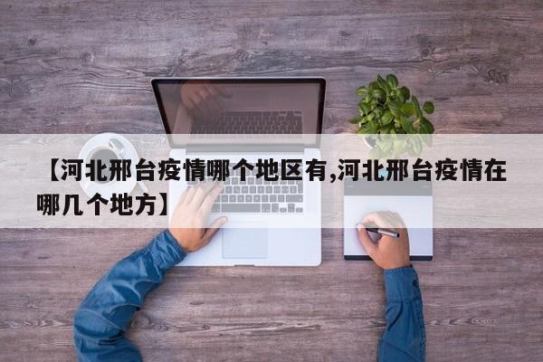 【河北邢台疫情哪个地区有,河北邢台疫情在哪几个地方】