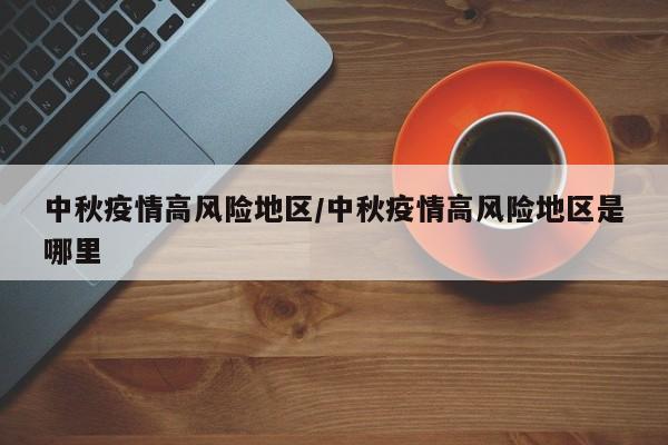 中秋疫情高风险地区/中秋疫情高风险地区是哪里