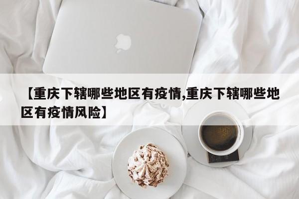 【重庆下辖哪些地区有疫情,重庆下辖哪些地区有疫情风险】