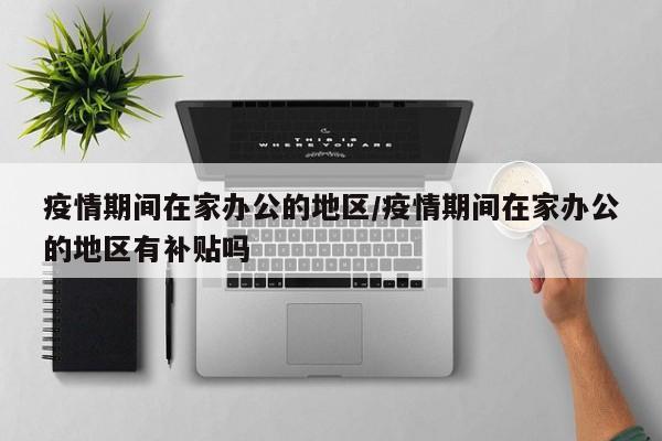 疫情期间在家办公的地区/疫情期间在家办公的地区有补贴吗