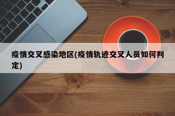 疫情交叉感染地区(疫情轨迹交叉人员如何判定)
