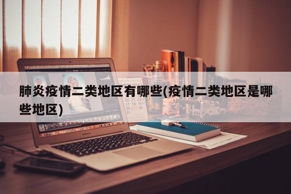 肺炎疫情二类地区有哪些(疫情二类地区是哪些地区)