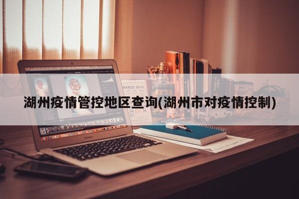 湖州疫情管控地区查询(湖州市对疫情控制)