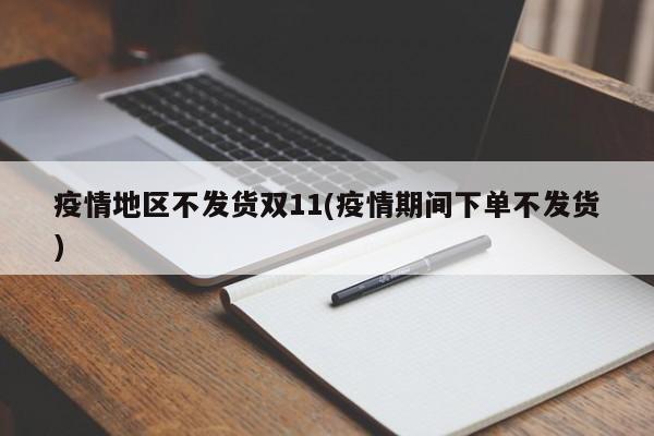 疫情地区不发货双11(疫情期间下单不发货)