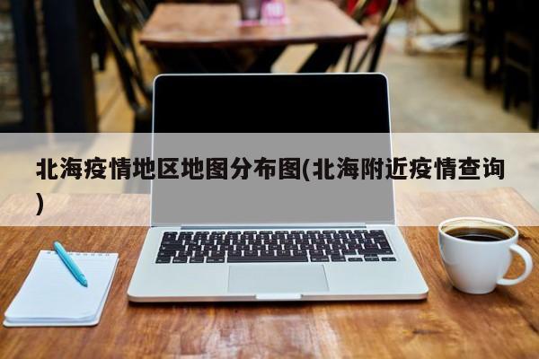 北海疫情地区地图分布图(北海附近疫情查询)