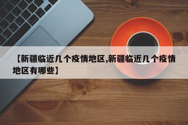 【新疆临近几个疫情地区,新疆临近几个疫情地区有哪些】