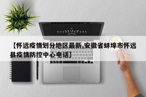 【怀远疫情划分地区最新,安徽省蚌埠市怀远县疫情防控中心电话】