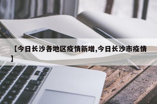 【今日长沙各地区疫情新增,今日长沙市疫情】