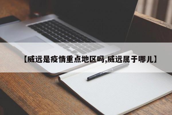 【威远是疫情重点地区吗,威远属于哪儿】