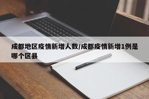 成都地区疫情新增人数/成都疫情新增1例是哪个区县