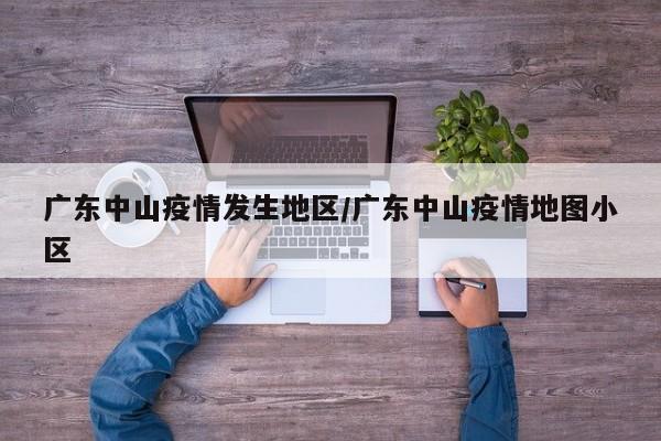 广东中山疫情发生地区/广东中山疫情地图小区