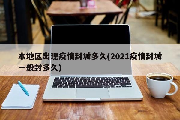 本地区出现疫情封城多久(2021疫情封城一般封多久)