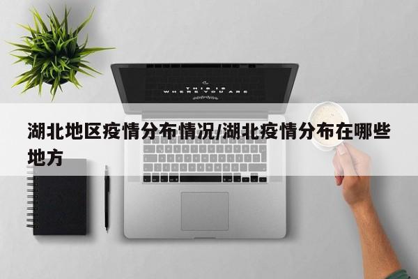 湖北地区疫情分布情况/湖北疫情分布在哪些地方