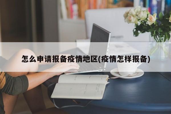 怎么申请报备疫情地区(疫情怎样报备)