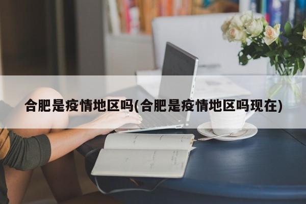 合肥是疫情地区吗(合肥是疫情地区吗现在)