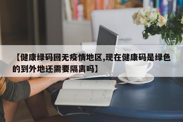 【健康绿码回无疫情地区,现在健康码是绿色的到外地还需要隔离吗】