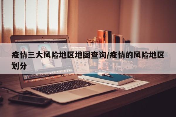 疫情三大风险地区地图查询/疫情的风险地区划分