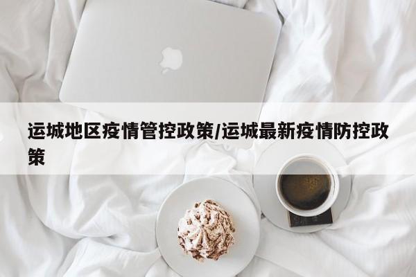 运城地区疫情管控政策/运城最新疫情防控政策