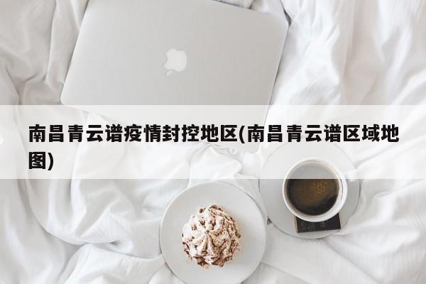 南昌青云谱疫情封控地区(南昌青云谱区域地图)