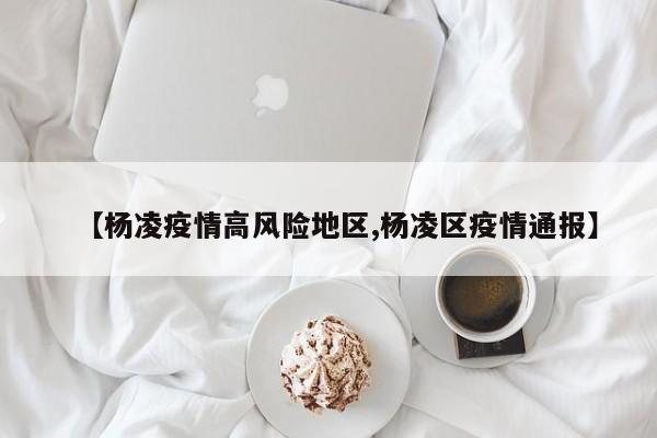 【杨凌疫情高风险地区,杨凌区疫情通报】