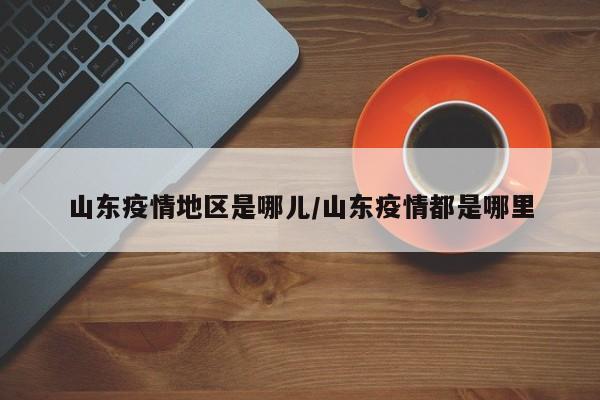 山东疫情地区是哪儿/山东疫情都是哪里