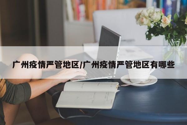 广州疫情严管地区/广州疫情严管地区有哪些