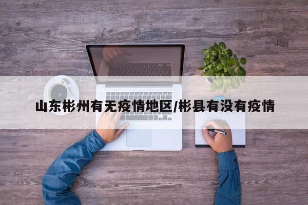 山东彬州有无疫情地区/彬县有没有疫情