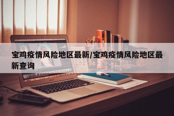 宝鸡疫情风险地区最新/宝鸡疫情风险地区最新查询