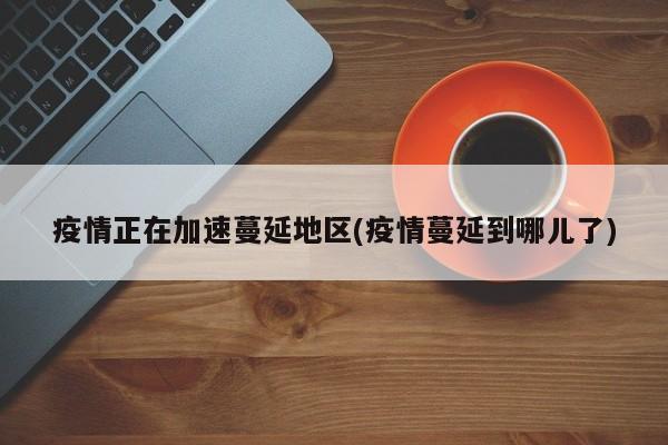 疫情正在加速蔓延地区(疫情蔓延到哪儿了)