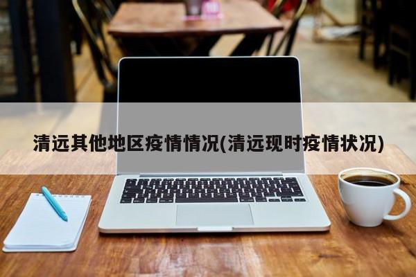 清远其他地区疫情情况(清远现时疫情状况)