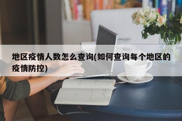 地区疫情人数怎么查询(如何查询每个地区的疫情防控)