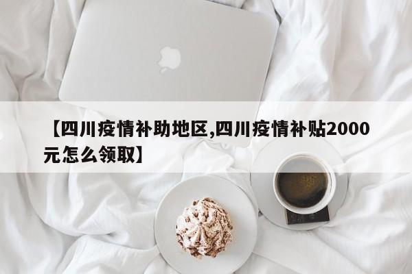 【四川疫情补助地区,四川疫情补贴2000元怎么领取】