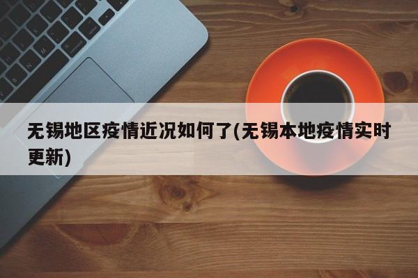 无锡地区疫情近况如何了(无锡本地疫情实时更新)