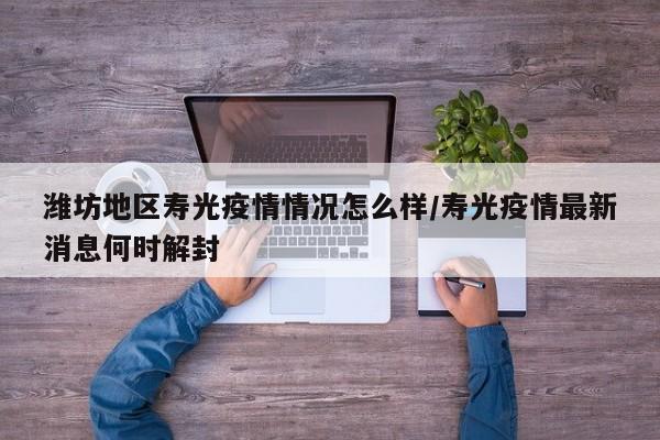 潍坊地区寿光疫情情况怎么样/寿光疫情最新消息何时解封
